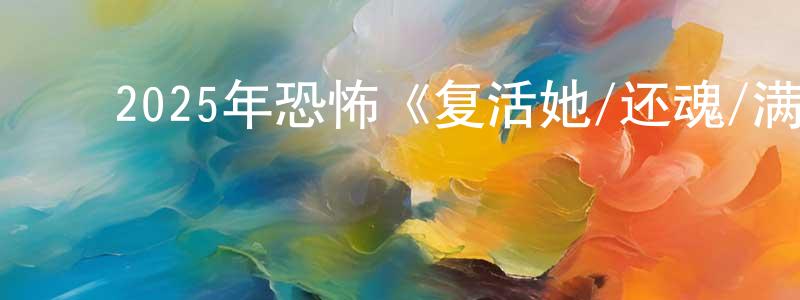 ﻿艾冬梅的网络影视资源,﻿2025年恐怖《复活她/还魂/满血复活》HD中英双字迅雷下载_电影天堂